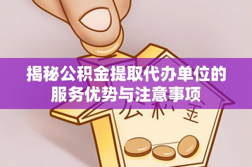 宜良揭秘公积金提取代办单位的服务优势与注意事项
