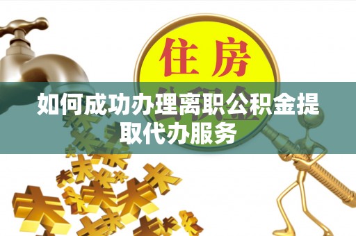 宜良如何成功办理离职公积金提取代办服务