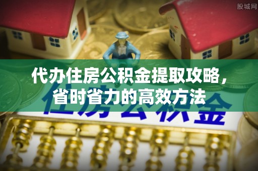 宜良代办住房公积金提取攻略，省时省力的高效方法