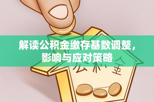 宜良解读公积金缴存基数调整，影响与应对策略