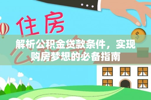 宜良解析公积金贷款条件，实现购房梦想的必备指南