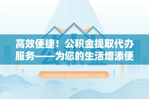 宜良高效便捷！公积金提取代办服务——为您的生活增添便利