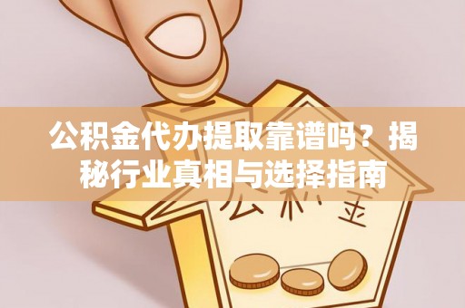 宜良公积金代办提取靠谱吗？揭秘行业真相与选择指南