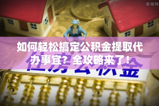 宜良如何轻松搞定公积金提取代办事宜？全攻略来了！