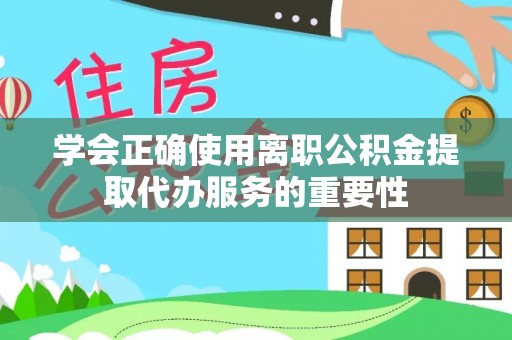 宜良学会正确使用离职公积金提取代办服务的重要性