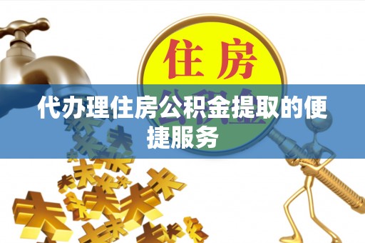宜良代办理住房公积金提取的便捷服务