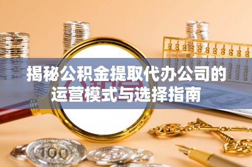 宜良揭秘公积金提取代办公司的运营模式与选择指南