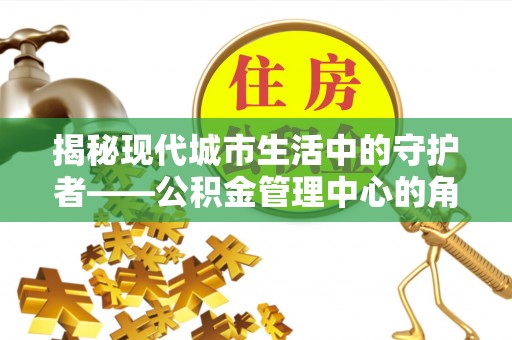 宜良揭秘现代城市生活中的守护者——公积金管理中心的角色与价值