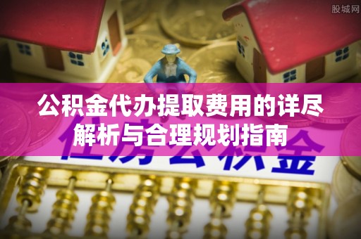 宜良公积金代办提取费用的详尽解析与合理规划指南