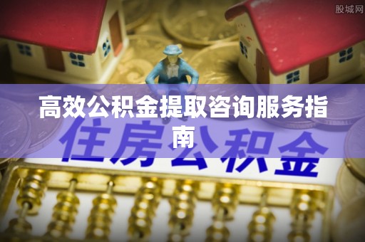 宜良高效公积金提取咨询服务指南