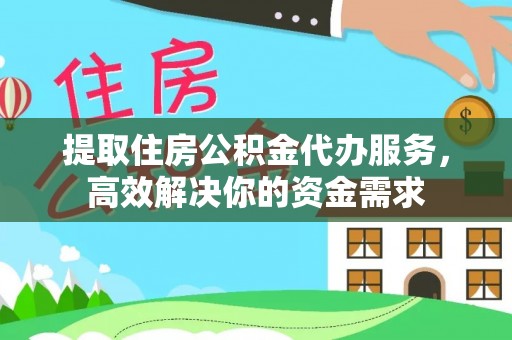 宜良提取住房公积金代办服务，高效解决你的资金需求