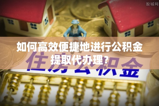 宜良如何高效便捷地进行公积金提取代办理？