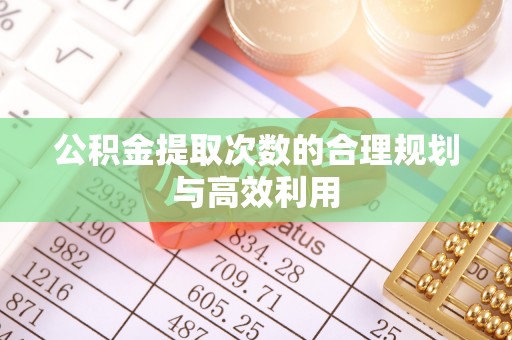宜良公积金提取次数的合理规划与高效利用