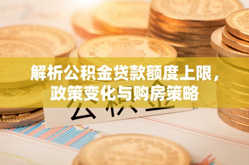 宜良解析公积金贷款额度上限，政策变化与购房策略