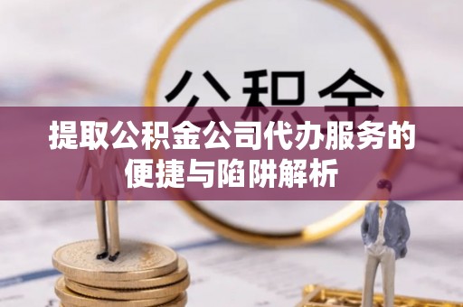 宜良提取公积金公司代办服务的便捷与陷阱解析