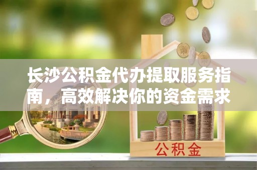 宜良长沙公积金代办提取服务指南，高效解决你的资金需求