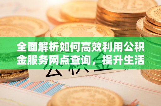 宜良全面解析如何高效利用公积金服务网点查询，提升生活便利性