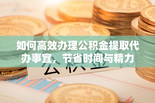 宜良如何高效办理公积金提取代办事宜，节省时间与精力