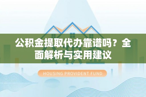 宜良公积金提取代办靠谱吗？全面解析与实用建议