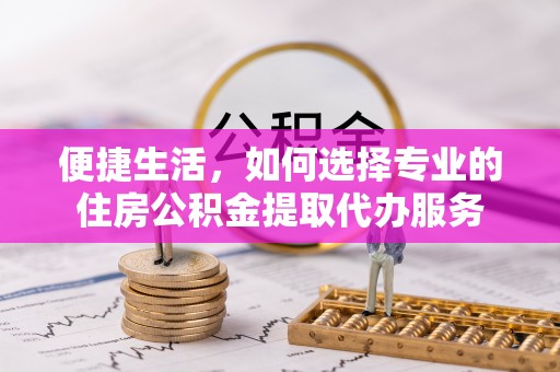 宜良便捷生活，如何选择专业的住房公积金提取代办服务