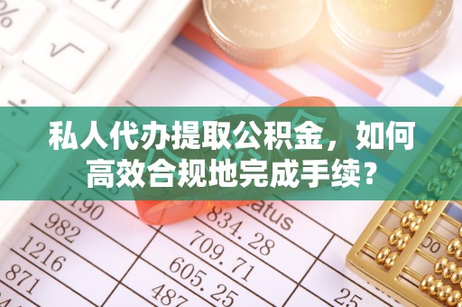 宜良私人代办提取公积金，如何高效合规地完成手续？