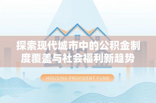 宜良探索现代城市中的公积金制度覆盖与社会福利新趋势