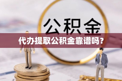 宜良代办提取公积金靠谱吗？