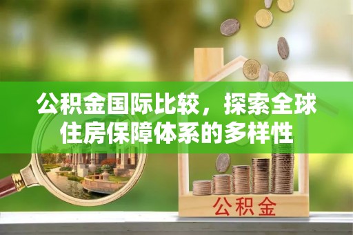 宜良公积金国际比较，探索全球住房保障体系的多样性