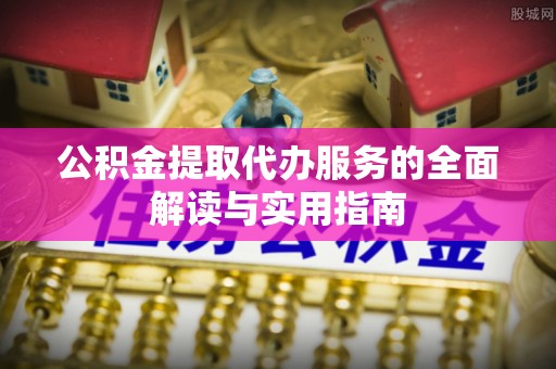 宜良公积金提取代办服务的全面解读与实用指南