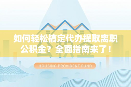宜良如何轻松搞定代办提取离职公积金？全面指南来了！