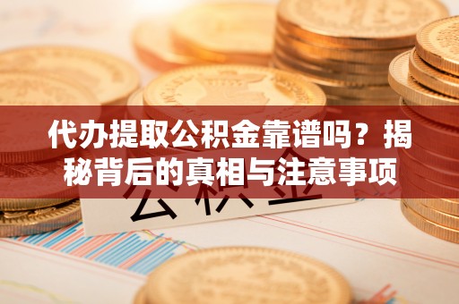 宜良代办提取公积金靠谱吗？揭秘背后的真相与注意事项