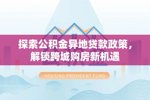 宜良探索公积金异地贷款政策，解锁跨城购房新机遇