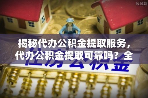 宜良揭秘代办公积金提取服务，代办公积金提取可靠吗？全面分析与选择指南