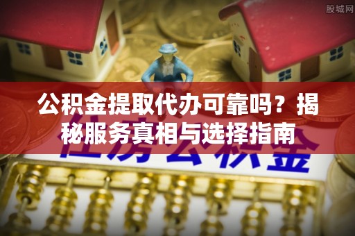 宜良公积金提取代办可靠吗？揭秘服务真相与选择指南