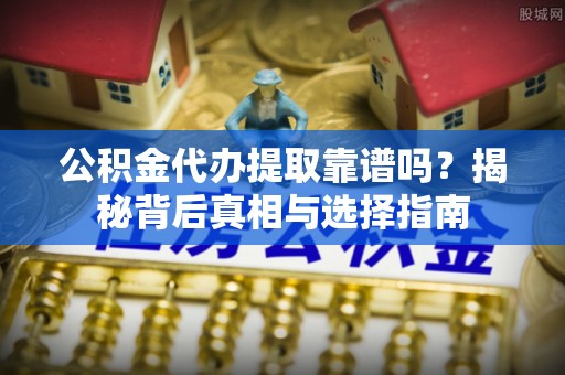 宜良公积金代办提取靠谱吗？揭秘背后真相与选择指南