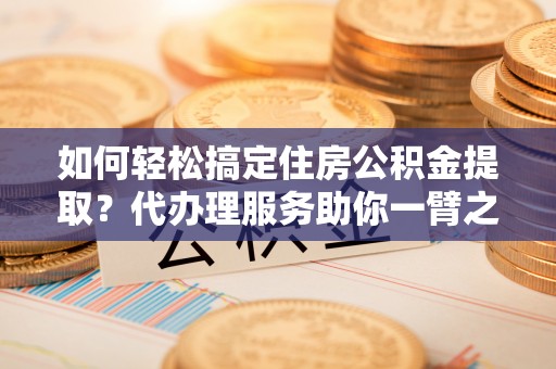 宜良如何轻松搞定住房公积金提取？代办理服务助你一臂之力
