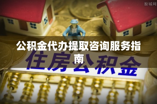 宜良公积金代办提取咨询服务指南