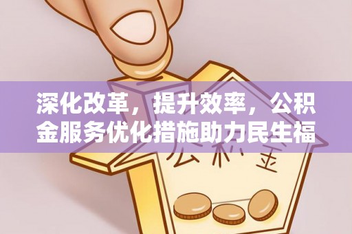 宜良深化改革，提升效率，公积金服务优化措施助力民生福祉