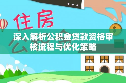 宜良深入解析公积金贷款资格审核流程与优化策略