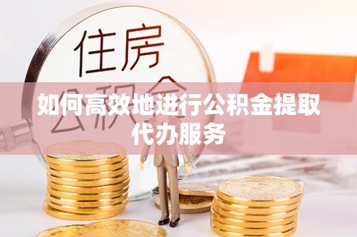 宜良如何高效地进行公积金提取代办服务