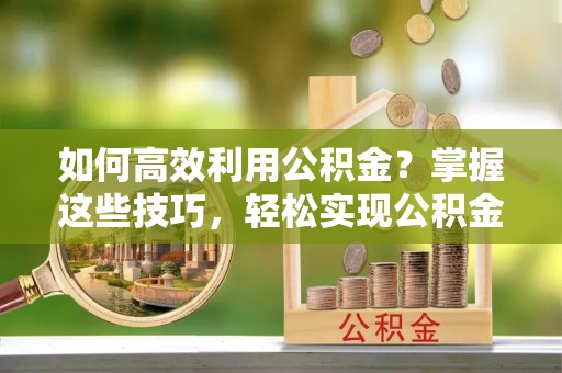 宜良如何高效利用公积金？掌握这些技巧，轻松实现公积金代办提取