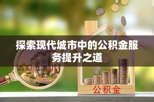 宜良探索现代城市中的公积金服务提升之道