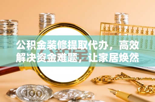 宜良公积金装修提取代办，高效解决资金难题，让家居焕然一新