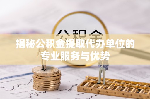 宜良揭秘公积金提取代办单位的专业服务与优势