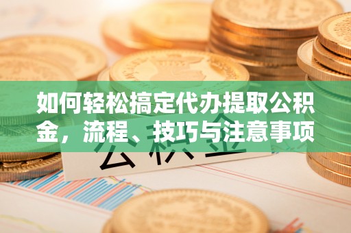 宜良如何轻松搞定代办提取公积金，流程、技巧与注意事项全解析