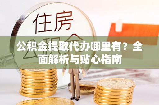 宜良公积金提取代办哪里有？全面解析与贴心指南