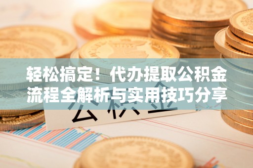 宜良轻松搞定！代办提取公积金流程全解析与实用技巧分享