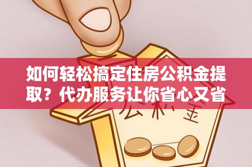 宜良如何轻松搞定住房公积金提取？代办服务让你省心又省力