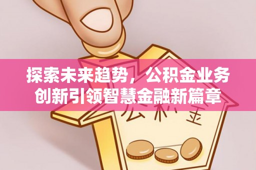 宜良探索未来趋势，公积金业务创新引领智慧金融新篇章