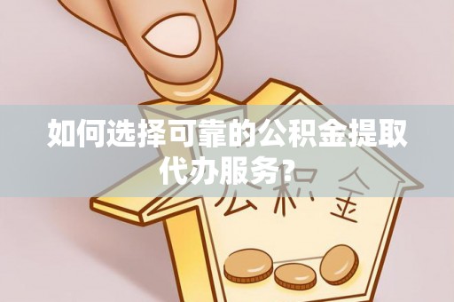 宜良如何选择可靠的公积金提取代办服务？